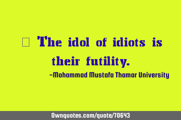 • The idol of idiots is their