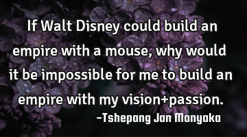 If Walt Disney could build an empire with a mouse, why would it be impossible for me to build an