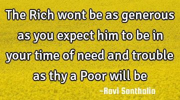 The Rich wont be as generous as you expect him to be in your time of need and trouble as thy a Poor
