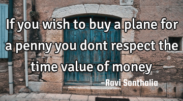 If you wish to buy a plane for a penny you dont respect the time value of money