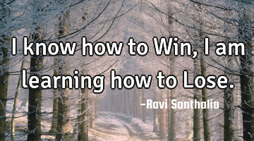 I know how to Win,I am learning how to Lose.