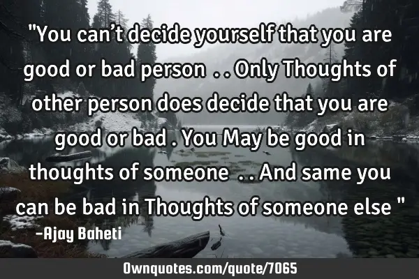 "You can’t decide yourself that you are good or bad person……..only Thoughts of other person