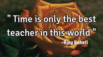 " Time is only the best teacher in this world "