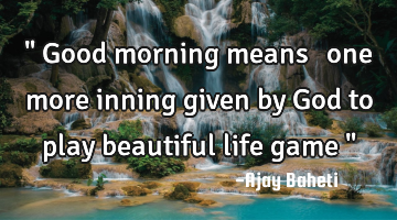 " Good morning means ……one more inning given by God to play beautiful life game "