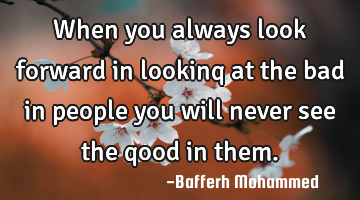 When you always look forward in lookinq at the bad in people you will never see the qood in them.