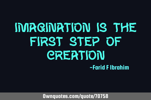 Imagination is the first step of