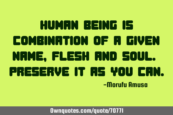 Human being is combination of a given name, flesh and soul. Preserve it as you