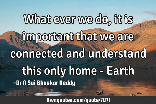 What ever we do, it is important that we are connected and understand this only home - E