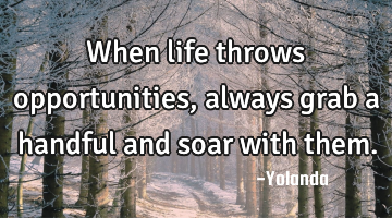 When life throws opportunities, always grab a handful and soar with them.