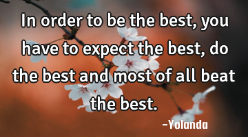 In order to be the best, you have to expect the best, do the best and most of all beat the best.