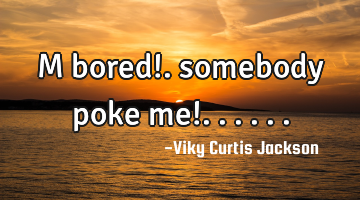 M bored!. somebody poke me!.. .. ..