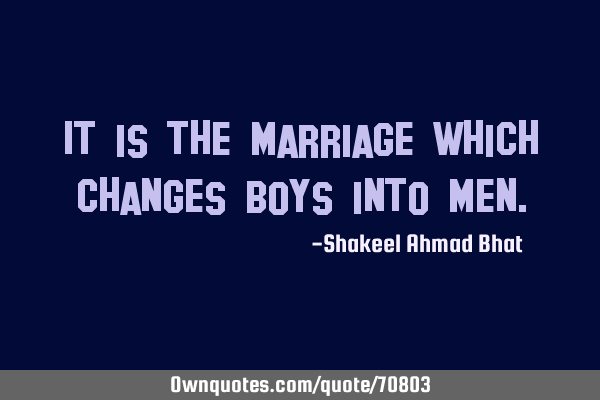 It is the marriage which changes boys into