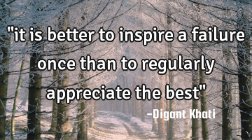 "it is better to inspire a failure once than to regularly appreciate the best"