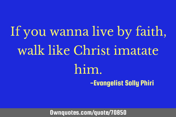 If you wanna live by faith, walk like Christ imatate