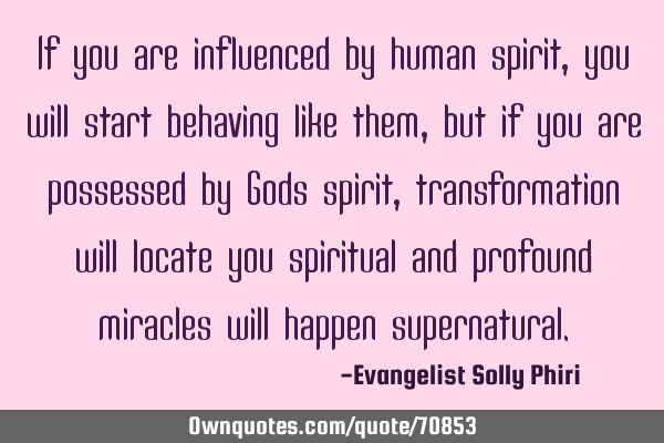 If you are influenced by human spirit, you will start behaving like them, but if you are possessed