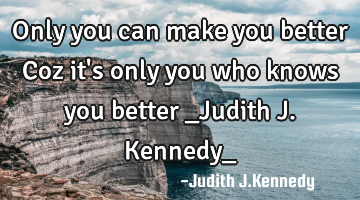 Only you can make you better Coz it