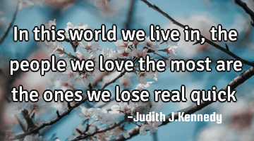 In this world we live in, the people we love the most are the ones we lose real quick 
