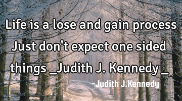 Life is a lose and gain process Just don