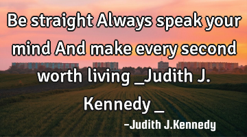 Be straight Always speak your mind And make every second worth living _Judith J.Kennedy _
