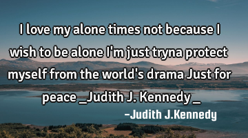 I love my alone times not because I wish to be alone I