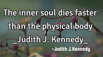 The inner soul dies faster than the physical body _Judith J.Kennedy_