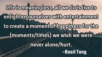 Life is meaningless, all we do is live to enlighten ourselves with entertainment to create a moment
