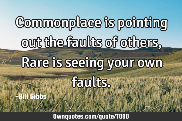 Commonplace is pointing out the faults of others, Rare is seeing your own