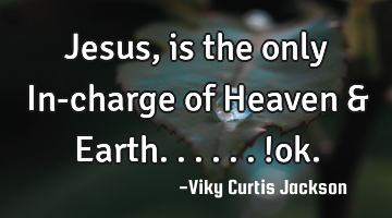 Jesus , is the only In-charge of Heaven & Earth......!ok.