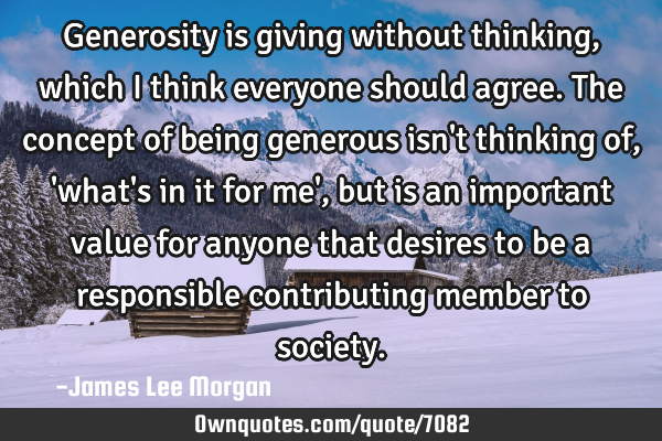 Generosity is giving without thinking, which I think everyone should agree. The concept of being