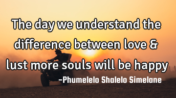 The day we understand the difference between love & lust more souls will be happy