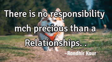 There is no responsibility mch precious than a Relationships..