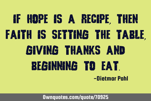 If hope is a recipe, then faith is setting the table, giving thanks and beginning to