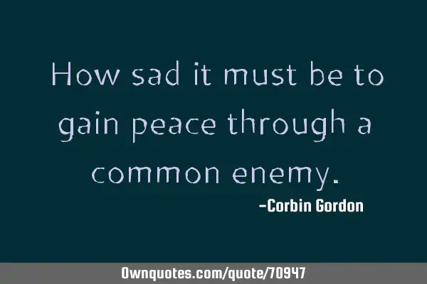 How sad it must be to gain peace through a common