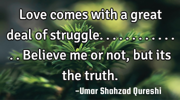 Love comes with a great deal of struggle..............Believe me or not, but its the truth.