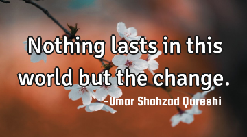 Nothing lasts in this world but the change.