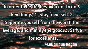 In order to be the best you got to do 3 key things, 1. Stay focussed. 2. Seperate youself from the