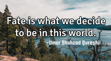 Fate is what we decide to be in this world.