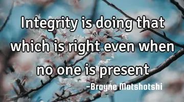 Integrity is doing that which is right even when no one is