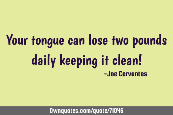 Your tongue can lose two pounds daily keeping it clean!