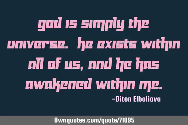 God is simply the universe. He exists within all of us, and he has awakened within