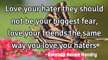 love your hater they should not be your biggest fear, love your friends the same way you love you
