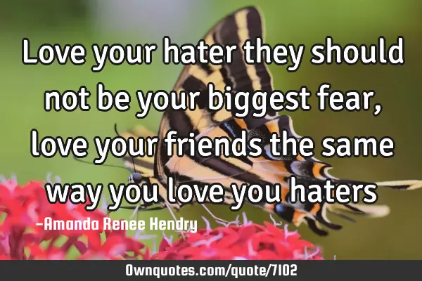 Love your hater they should not be your biggest fear, love your friends the same way you love you