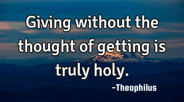Giving without the thought of getting is truly holy.