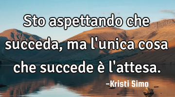Sto aspettando che succeda, ma l