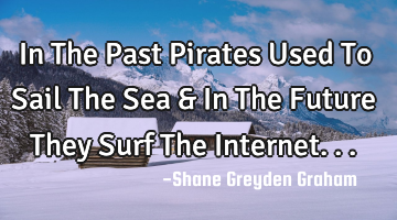 In The Past Pirates Used To Sail The Sea & In The Future They Surf The Internet...
