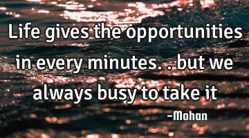 Life gives the opportunities in every minutes.. but we always busy to take it