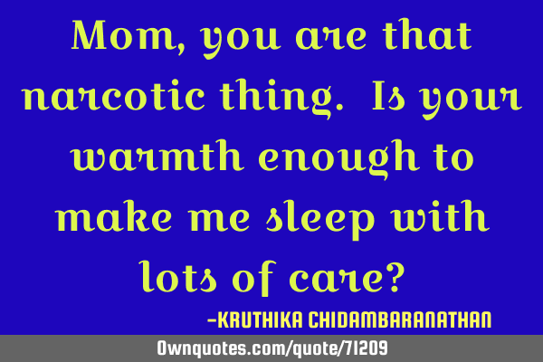 Mom, you are that narcotic thing. Is your warmth enough to make me sleep with lots of care?