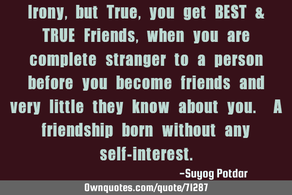 Irony, but True, you get BEST & TRUE Friends, when you are complete stranger to a person before you