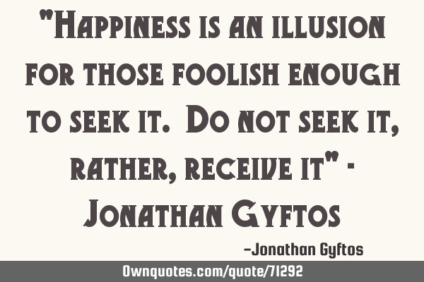 "Happiness is an illusion for those foolish enough to seek it. Do not seek it, rather, receive it" -