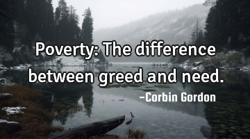Poverty: The difference between greed and need.